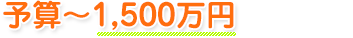予算～1,500万円